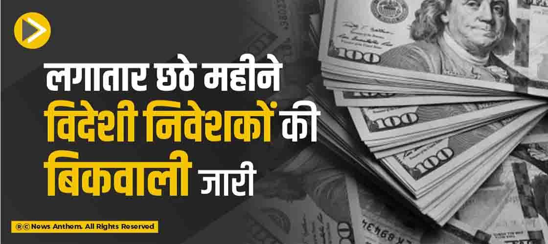 लगातार छठे महीने विदेशी निवेशकों की बिकवाली जारी