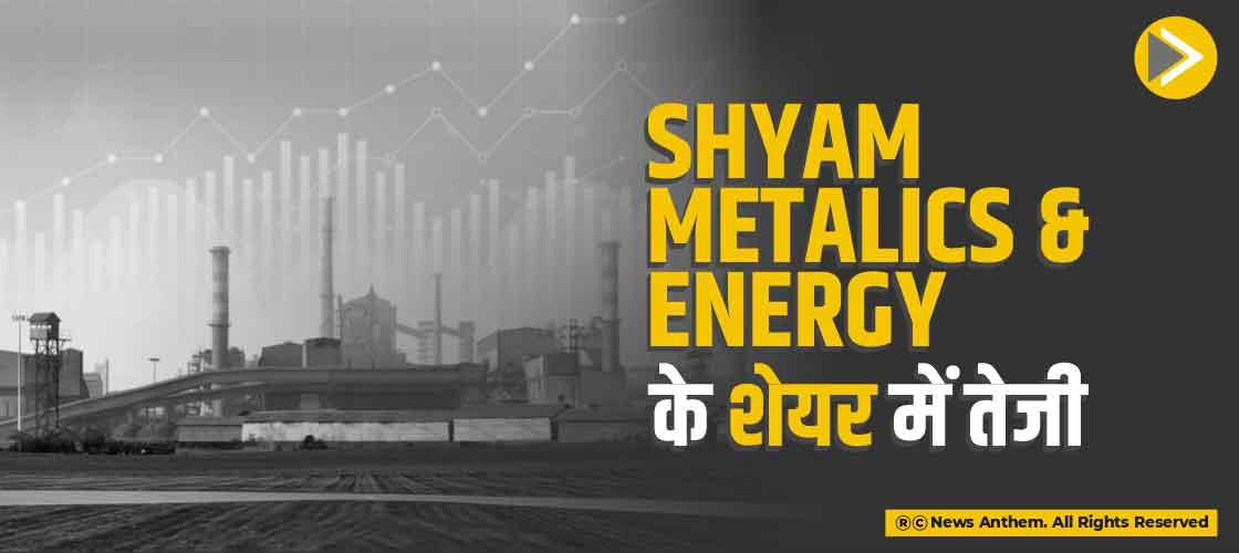 Shyam Metalics & Energy के शेयर में तेजी