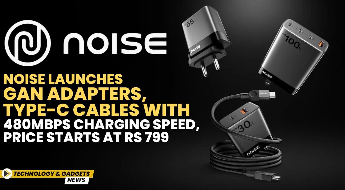 Noise launches GaN adapters, Type-C cables with 480mbps charging speed, price starts at Rs 799