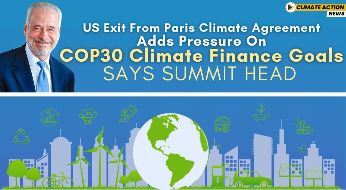 US Exit from Paris Climate Agreement Adds Pressure on COP30 Climate Finance Goals, Says Summit Head