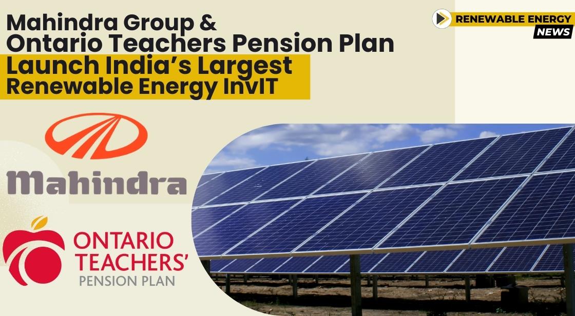 Mahindra Group and Ontario Teachers’ Pension Plan Launch India’s Largest Renewable Energy InvIT