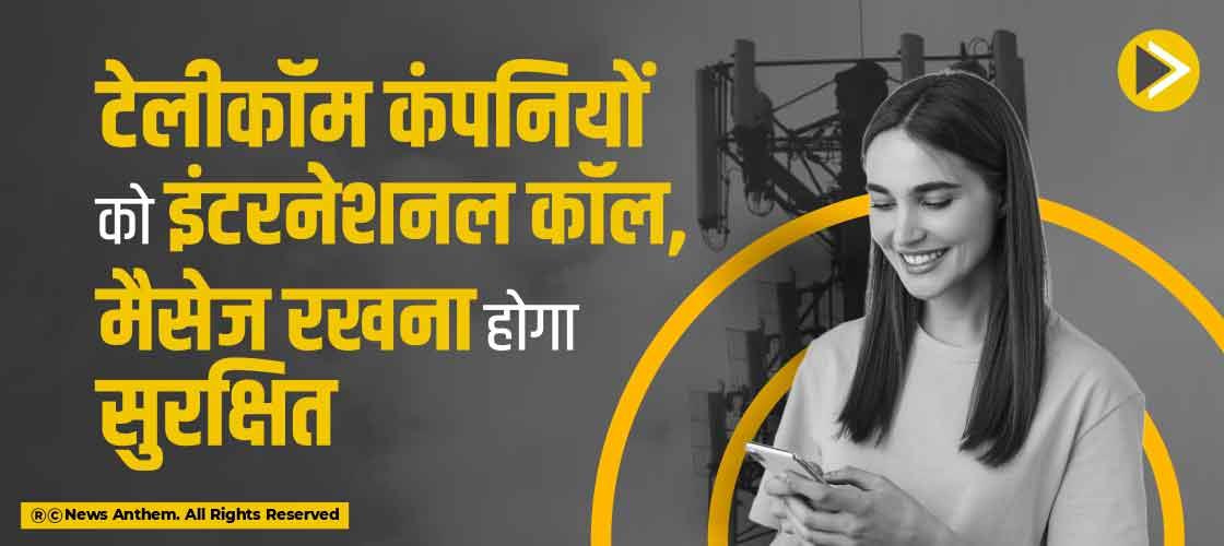 टेलीकॉम कंपनियों को इंटरनेशनल कॉल, मैसेज रखना होगा सुरक्षित