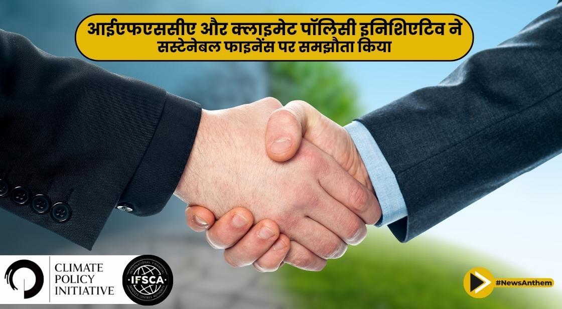 आईएफएससीए और क्लाइमेट पॉलिसी इनिशिएटिव ने सस्टेनेबल फाइनेंस पर समझौता किया