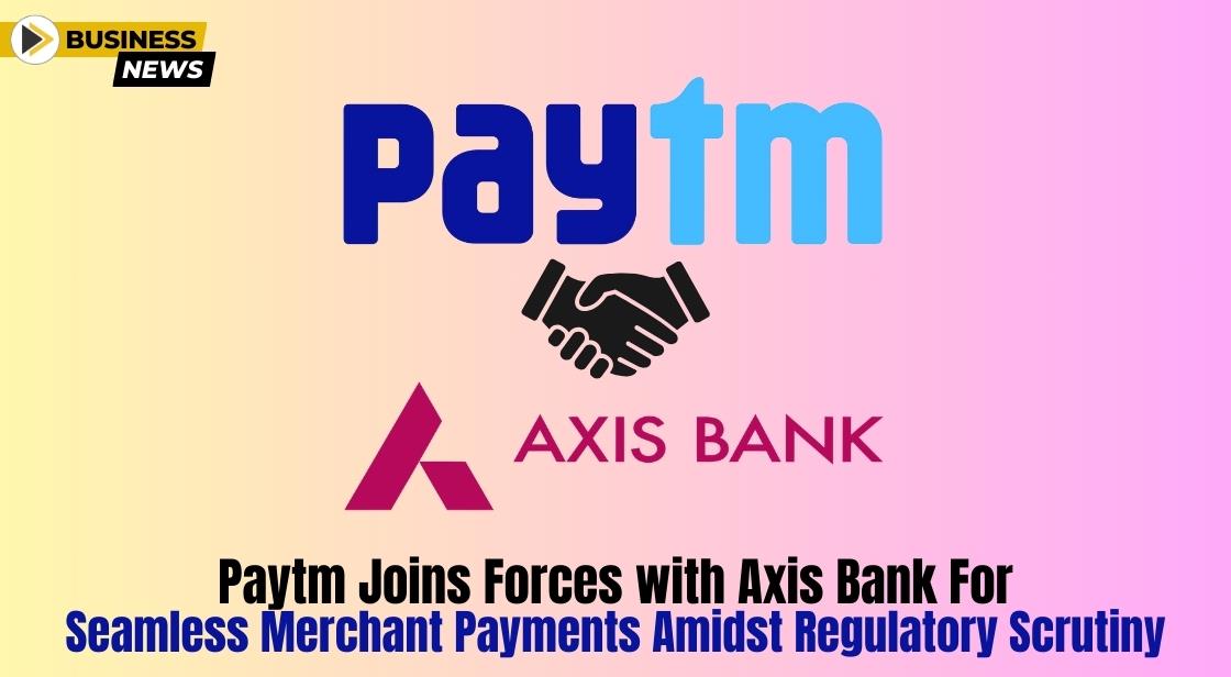 Paytm Joins Forces with Axis Bank for Seamless Merchant Payments Amidst Regulatory Scrutiny