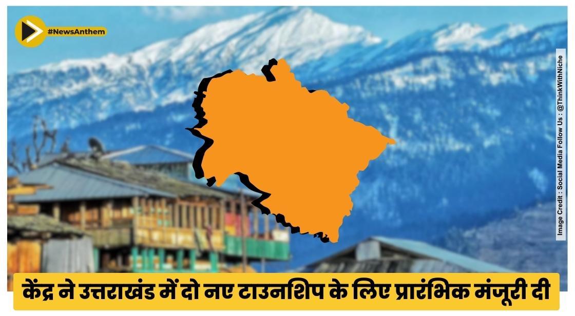 केंद्र ने उत्तराखंड में दो नए टाउनशिप के लिए प्रारंभिक मंजूरी दी
