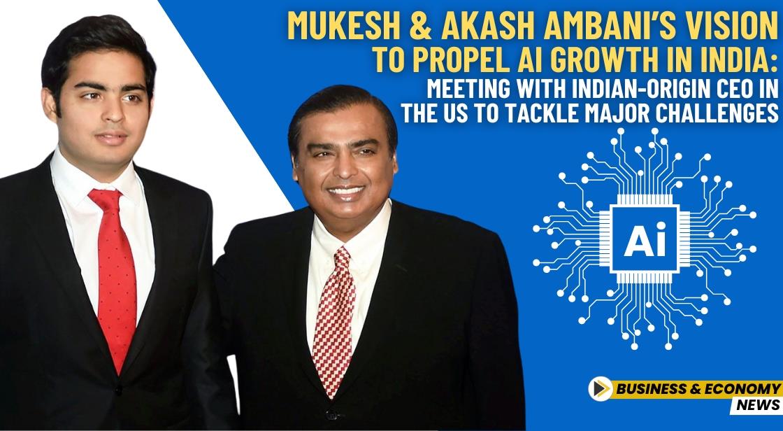 Mukesh and Akash Ambani’s Vision to Propel AI Growth in India: Meeting with Indian-Origin CEO in the US to Tackle Major Challenges