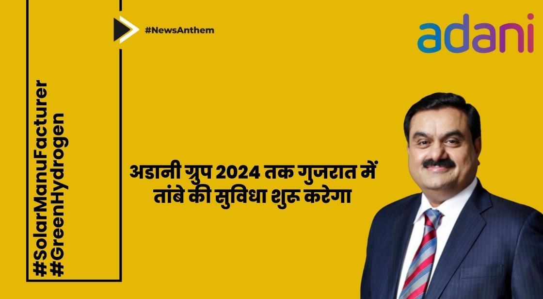 अडानी ग्रुप 2024 तक गुजरात में तांबे की सुविधा शुरू करेगा