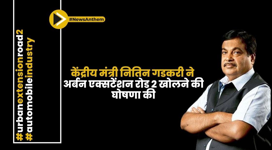 केंद्रीय मंत्री नितिन गडकरी ने अर्बन एक्सटेंशन रोड 2 खोलने की घोषणा की