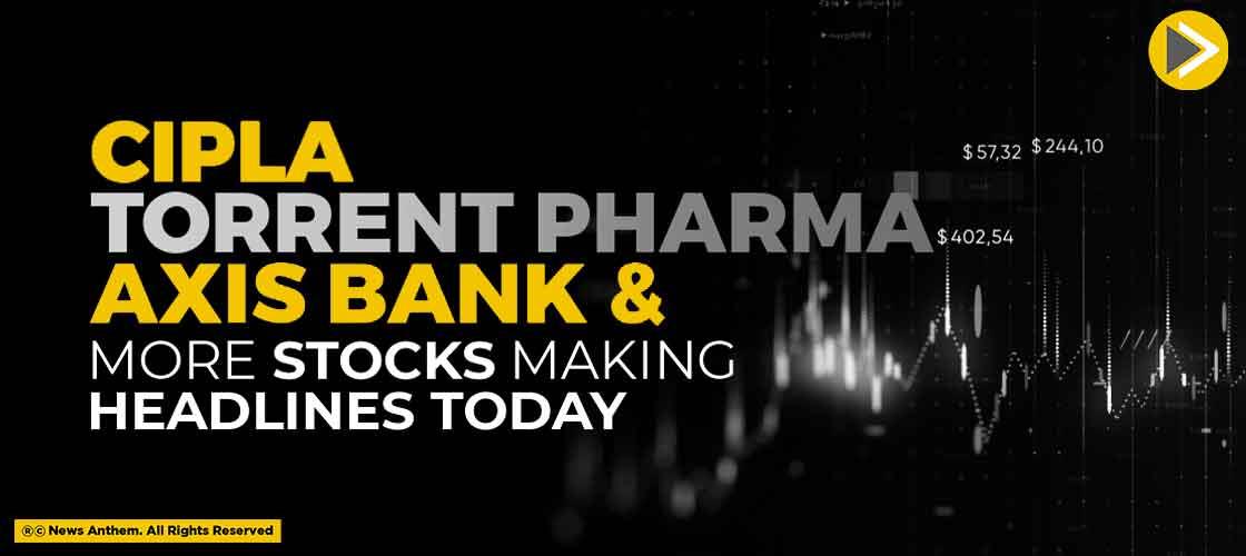 Cipla, Torrent Pharma, Axis Bank, And More Stocks Making Headlines Today