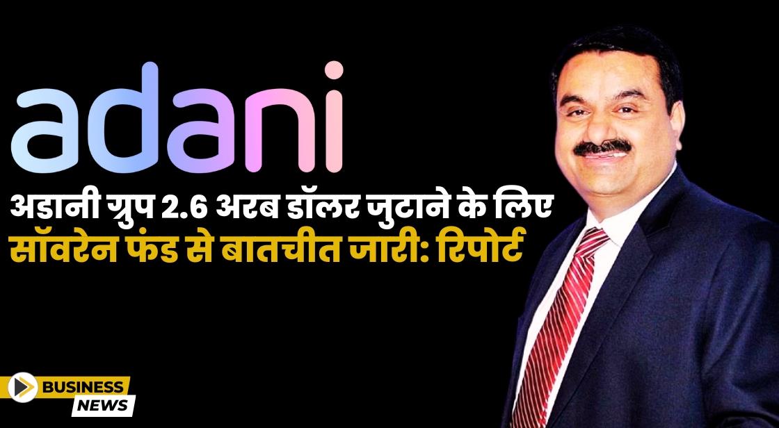 अडानी ग्रुप 2.6 अरब डॉलर जुटाने के लिए सॉवरेन फंड से बातचीत जारी: रिपोर्ट