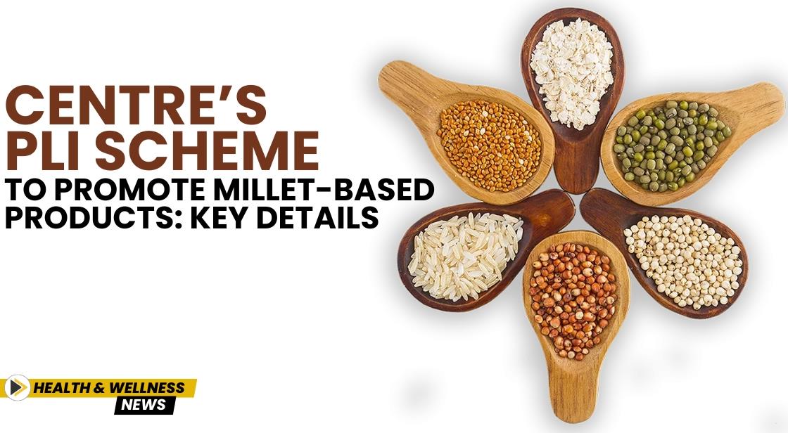 Centre’s PLI Scheme to Promote Millet-Based Products: Key Details
