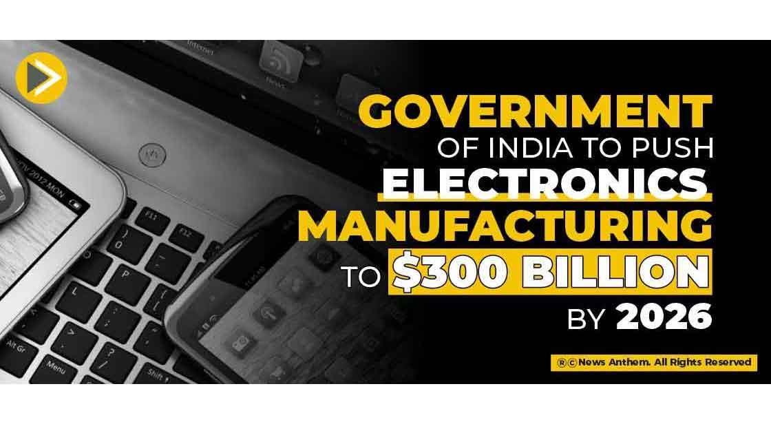 Government of India to Push Electronics Manufacturing to $300 Billion by 2026