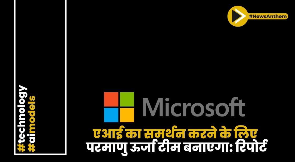 माइक्रोसॉफ्ट एआई का समर्थन करने के लिए परमाणु ऊर्जा टीम बनाएगा: रिपोर्ट