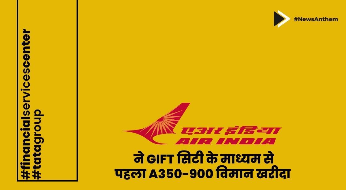 एयर इंडिया ने GIFT सिटी के माध्यम से पहला A350-900 विमान खरीदा