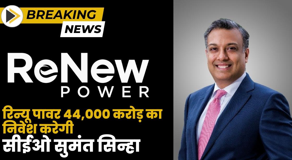 रिन्यू पावर 44,000 करोड़ का निवेश करेगी: सीईओ सुमंत सिन्हा