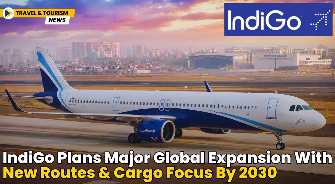 IndiGo Plans Major Global Expansion with New Routes and Cargo Focus by 2030