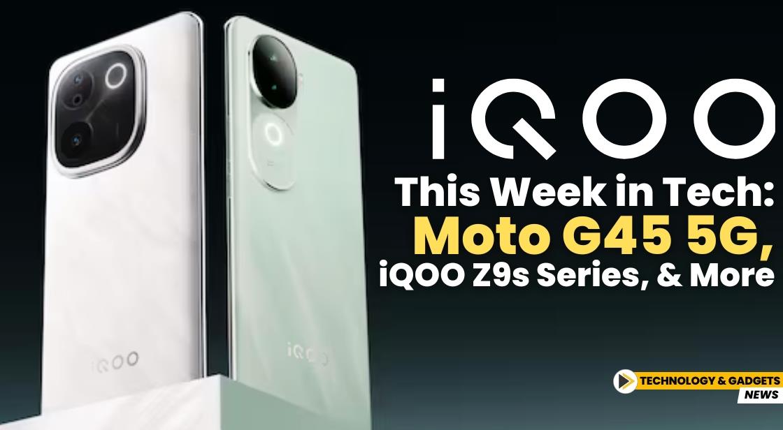 This Week in Tech: Moto G45 5G, iQOO Z9s Series, and More