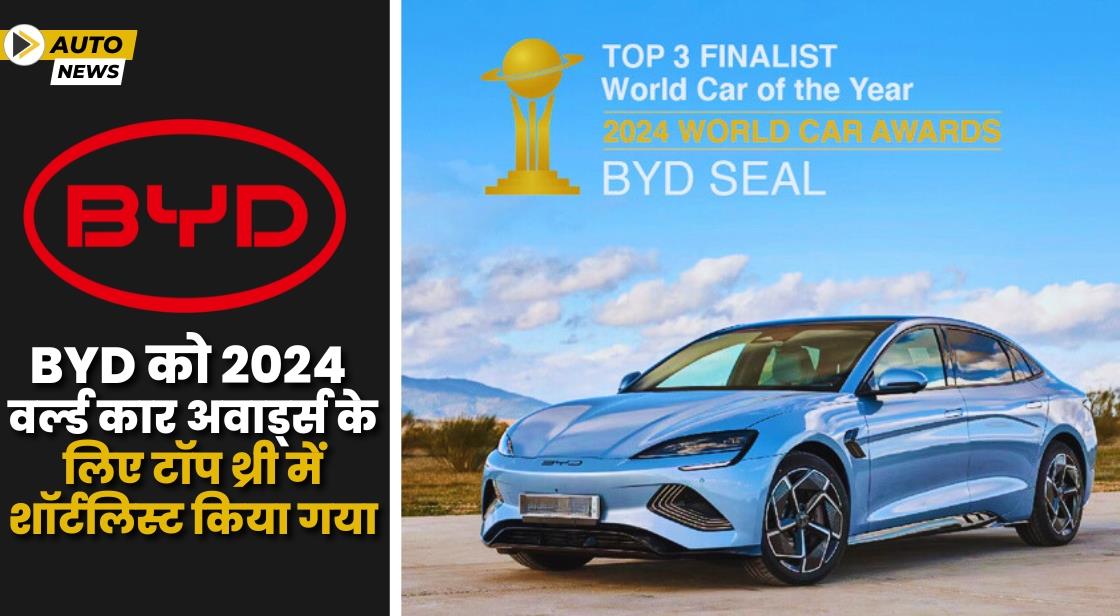 BYD को वर्ल्ड कार अवार्ड्स 2024 के लिए टॉप थ्री में शॉर्टलिस्ट किया