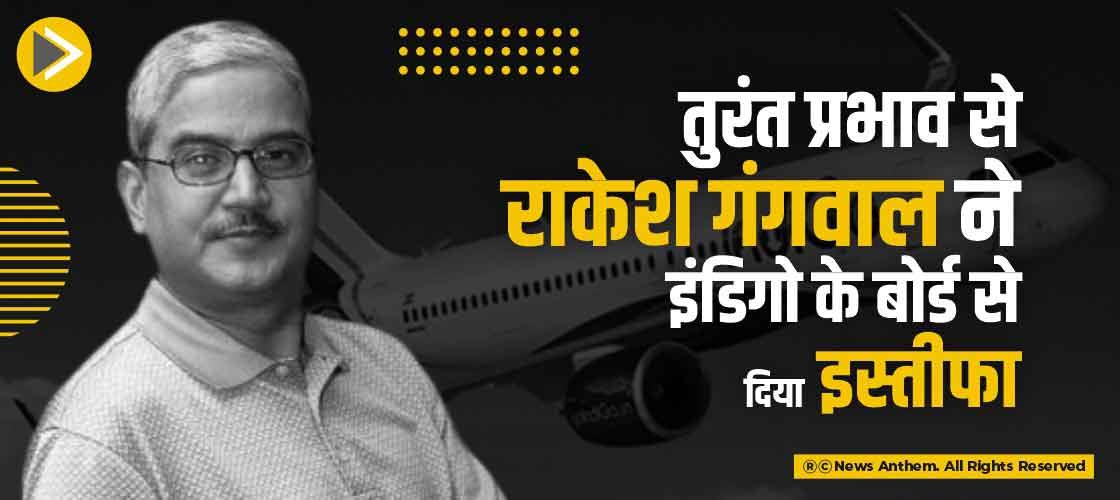 तुरंत प्रभाव से राकेश गंगवाल ने इंडिगो के बोर्ड से दिया इस्तीफा