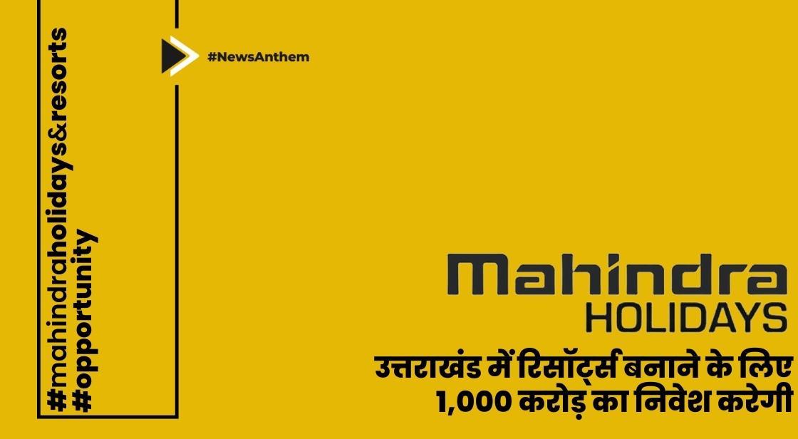 महिंद्रा हॉलिडेज़ उत्तराखंड में रिसॉर्ट्स बनाने के लिए 1,000 करोड़ का निवेश करेगी