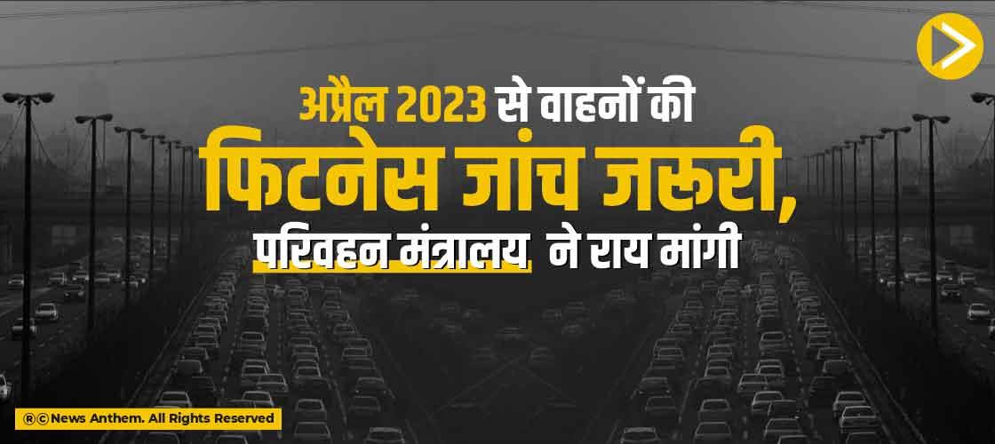 अप्रैल 2023 से वाहनों की फिटनेस जांच जरूरी, परिवहन मंत्रालय ने राय मांगी