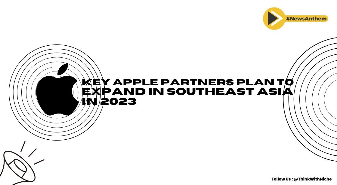 Key Apple Partners Plan To Expand In Southeast Asia In 2023