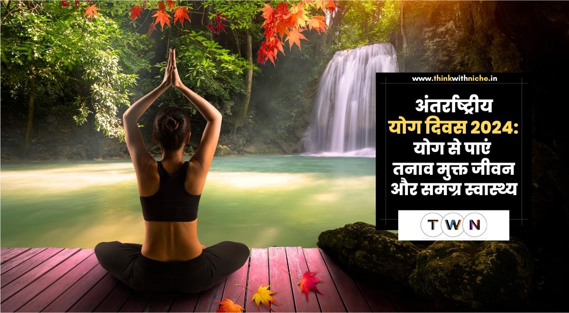 अंतर्राष्ट्रीय योग दिवस 2024: योग से पाएं तनाव मुक्त जीवन और समग्र स्वास्थ्य