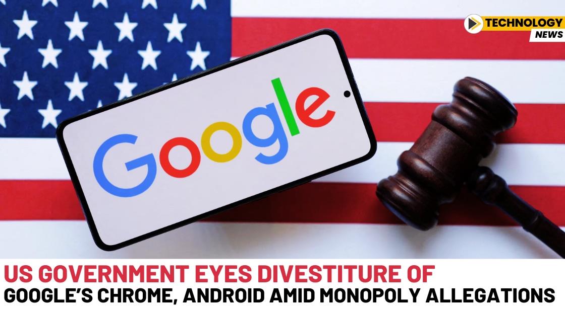 US Government Eyes Divestiture of Google’s Chrome, Android Amid Monopoly Allegations