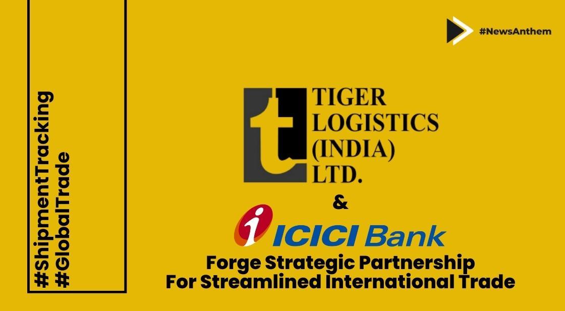 Tiger Logistics (India) and ICICI Bank Forge Strategic Partnership for Streamlined International Trade