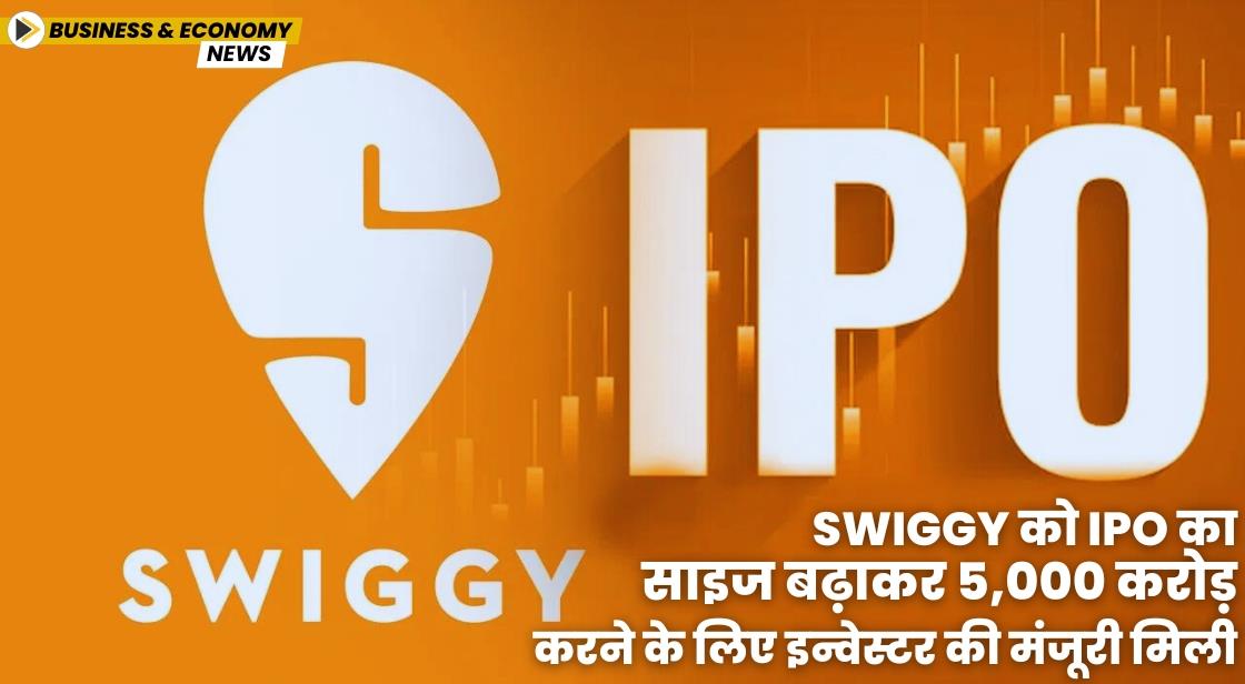 Swiggy को IPO का साइज बढ़ाकर 5,000 करोड़ करने के लिए इन्वेस्टर की मंजूरी मिली