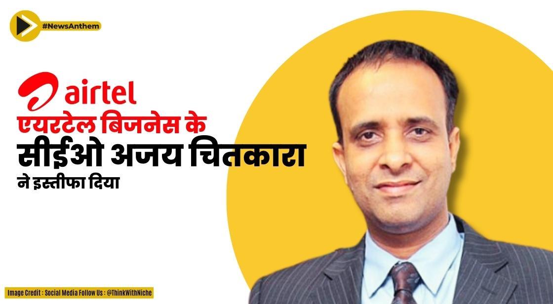 एयरटेल बिजनेस के सीईओ अजय चितकारा ने इस्तीफा दिया