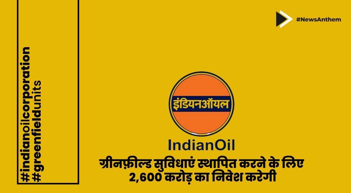 IOC ग्रीनफ़ील्ड सुविधाएं स्थापित करने के लिए 2,600 करोड़ का निवेश करेगी
