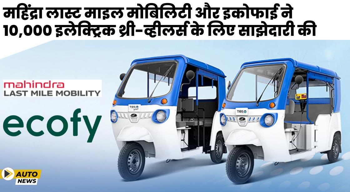 Mahindra Last Mile Mobility और Ecofy ने 10,000 इलेक्ट्रिक थ्री-व्हीलर्स के लिए साझेदारी की