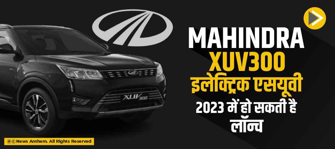 Mahindra XUV300 इलेक्ट्रिक एसयूवी 2023 में हो सकती है लॉन्च
