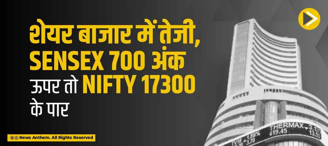 शेयर बाजार में तेजी, Sensex 700 अंक ऊपर तो Nifty 17300 के पार