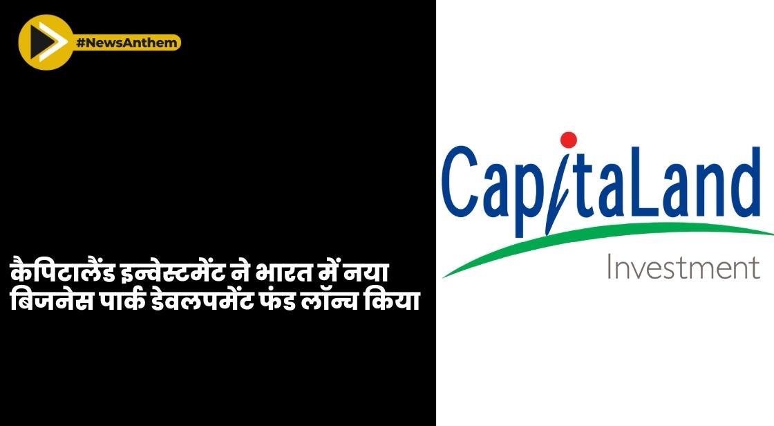 कैपिटालैंड इन्वेस्टमेंट ने भारत में नया बिजनेस पार्क डेवलपमेंट फंड लॉन्च किया