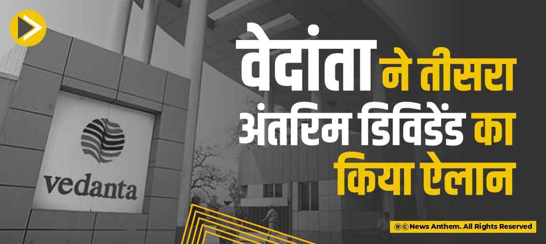 वेदांता ने तीसरा अंतरिम डिविडेंड का किया ऐलान