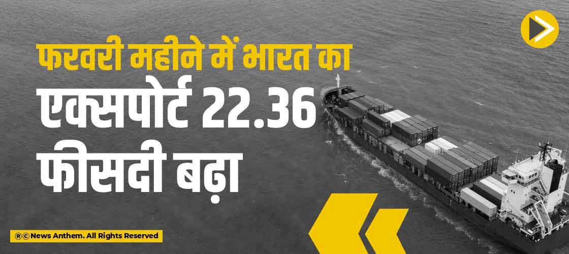 फरवरी महीने में भारत का एक्सपोर्ट 22.36 फीसदी बढ़ा
