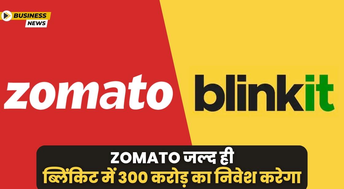 Zomato ने Blinkit में 300 करोड़ निवेश करने की योजना बनाई