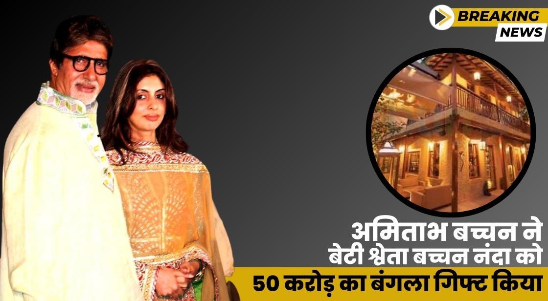 अमिताभ बच्चन ने बेटी श्वेता बच्चन को 50 करोड़ का बंगला गिफ्ट किया
