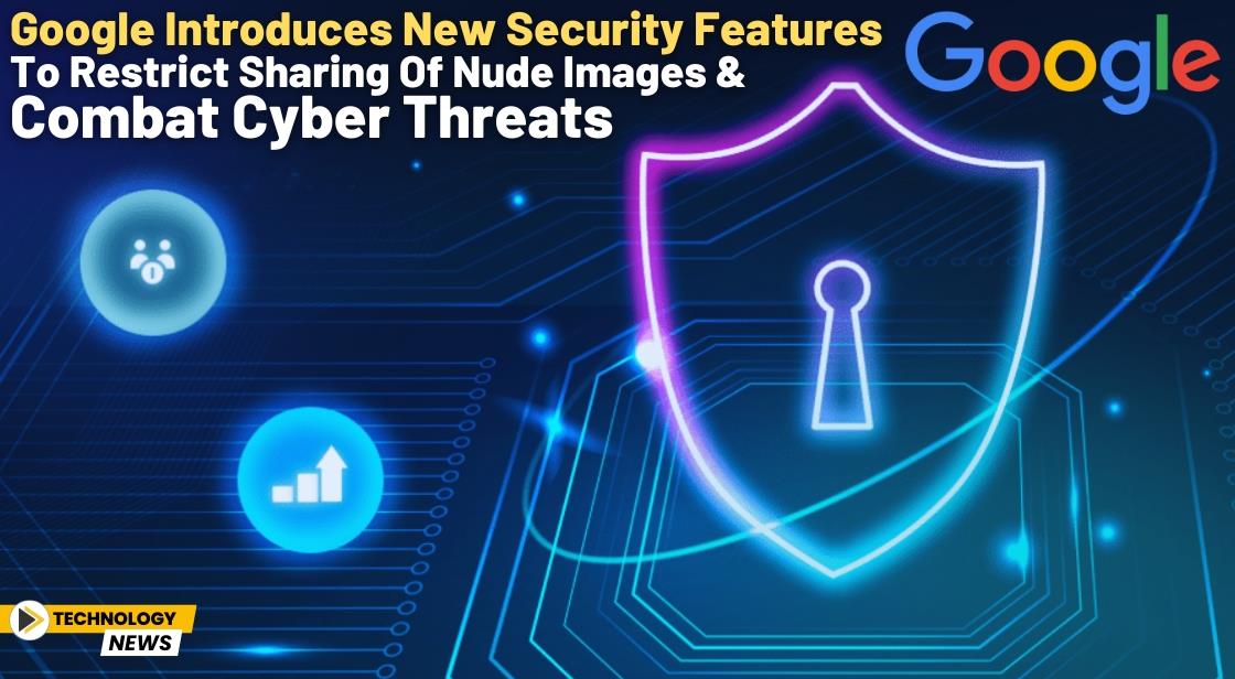 Google Introduces New Security Features to Restrict Sharing of Nude Images and Combat Cyber Threats