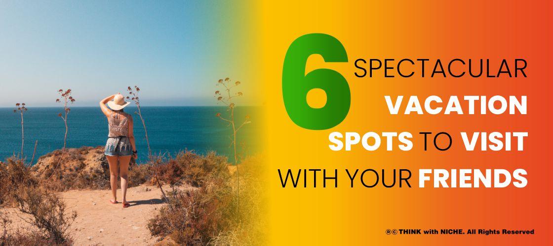 6 Spectacular Vacation Spots to Visit with your Friends