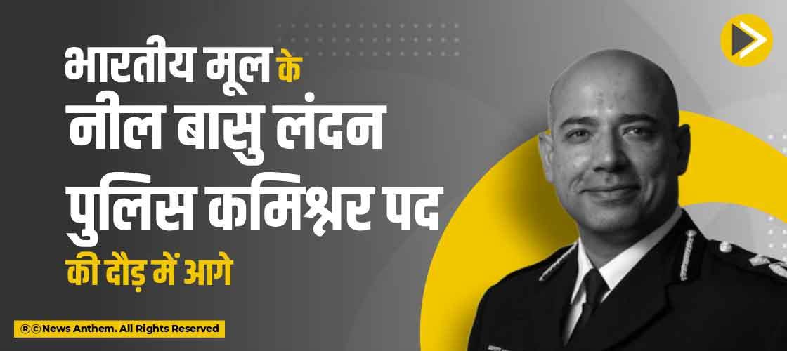 भारतीय मूल के नील बासु लंदन पुलिस कमिश्नर पद की दौड़ में आगे
