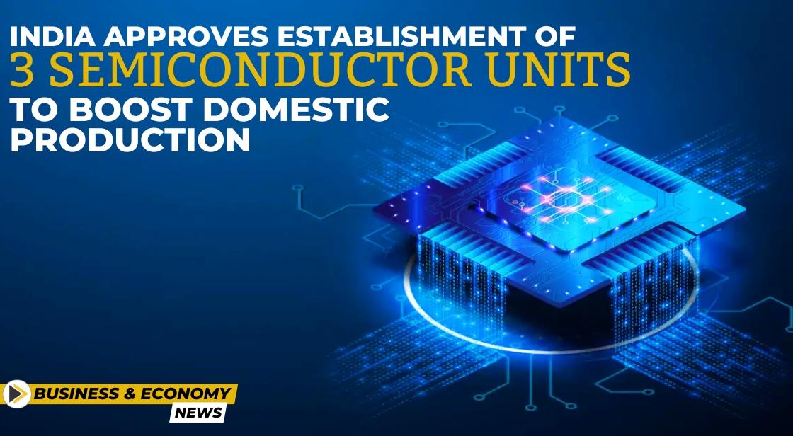 India Approves Establishment of 3 Semiconductor Units to Boost Domestic Production