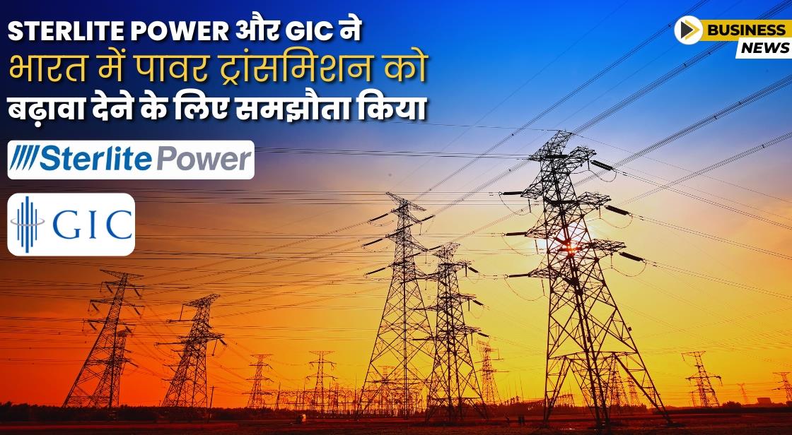 Sterlite Power और सिंगापुर की GIC ने पावर ट्रांसमिशन प्लेटफॉर्म के लिए समझौता किया