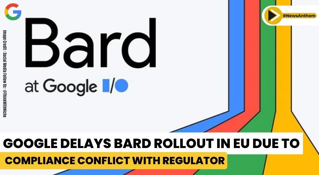 Google Delays Bard Rollout in EU Due to Compliance Conflict with Regulator