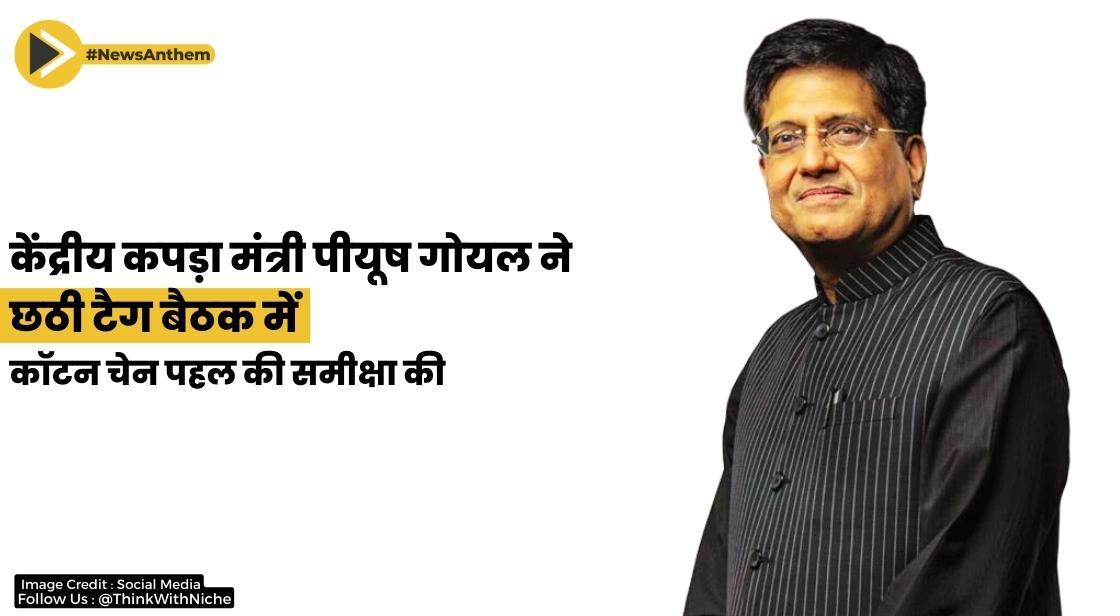 केंद्रीय कपड़ा मंत्री पीयूष गोयल ने छठी टैग बैठक में कॉटन चेन पहल की समीक्षा की