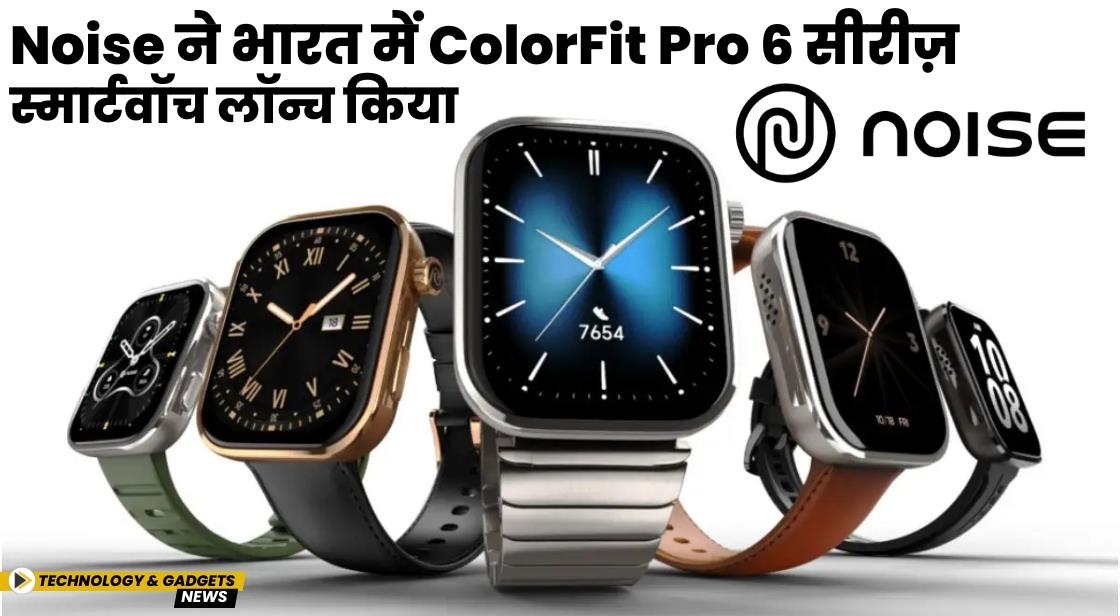 Noise ने भारत में ColorFit Pro 6 सीरीज़ स्मार्टवॉच लॉन्च किया
