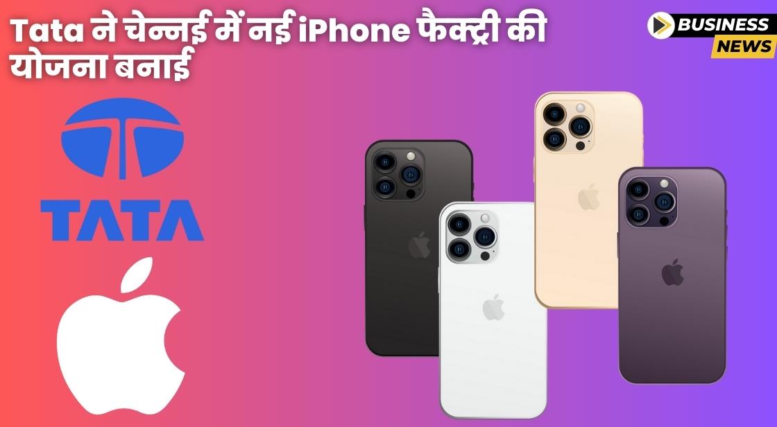 Tata ने चेन्नई में नई iPhone फैक्ट्री स्थापित करने की योजना बनाई