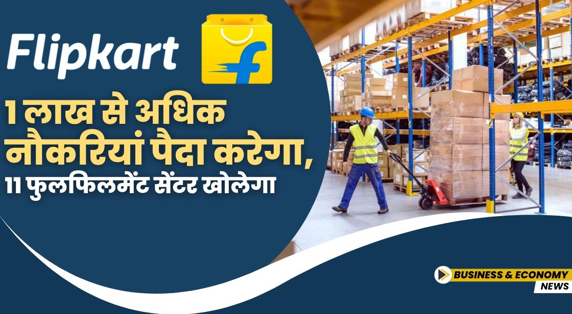 फ्लिपकार्ट 1 लाख से अधिक नौकरियां पैदा करेगा, 11 फुलफिलमेंट सेंटर खोलेगा